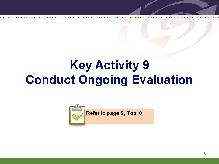 Key Activity 9 Conduct Ongoing Evaluation Refer to page 9, Tool 8. 43 