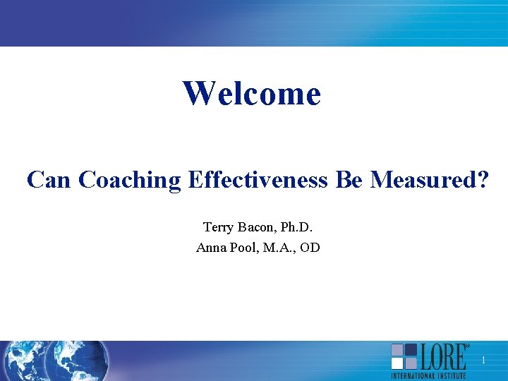 Welcome Can Coaching Effectiveness Be Measured? Terry Bacon, Ph. D. Anna Pool, M. A.