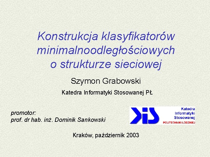 Konstrukcja klasyfikatorów minimalnoodległościowych o strukturze sieciowej Szymon Grabowski Katedra Informatyki Stosowanej PŁ promotor: prof.