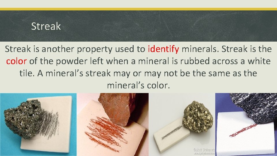 Streak is another property used to identify minerals. Streak is the color of the