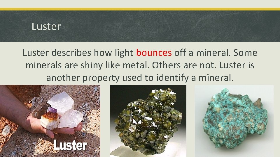 Luster describes how light bounces off a mineral. Some minerals are shiny like metal.