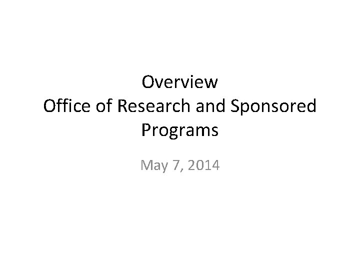Overview Office of Research and Sponsored Programs May 7, 2014 
