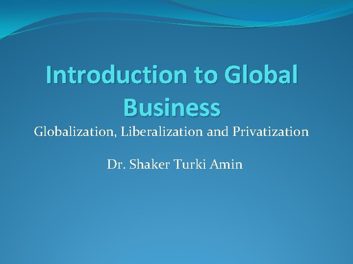 Introduction to Global Business Globalization, Liberalization and Privatization Dr. Shaker Turki Amin 