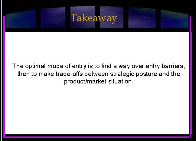 Takeaway The optimal mode of entry is to find a way over entry barriers,