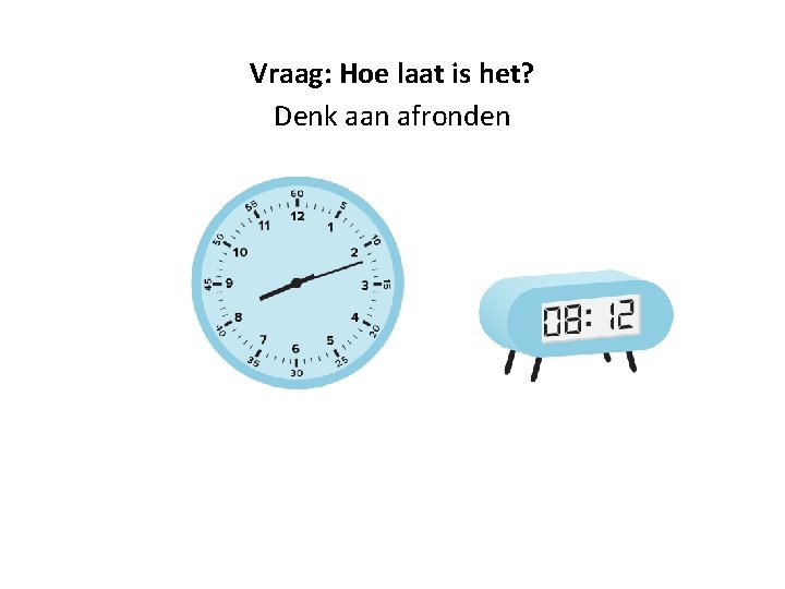 Vraag: Hoe laat is het? Denk aan afronden 