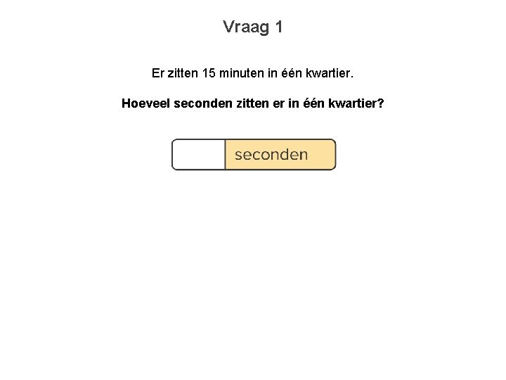 Vraag 1 Er zitten 15 minuten in één kwartier. Hoeveel seconden zitten er in