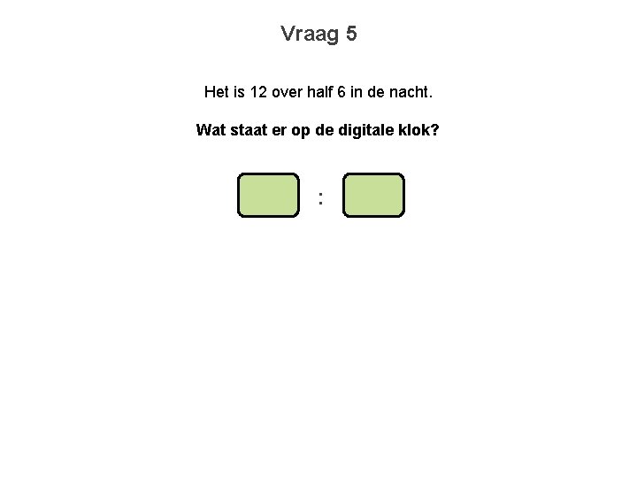 Vraag 5 Het is 12 over half 6 in de nacht. Wat staat er