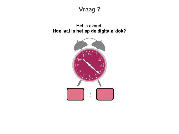 Vraag 7 Het is avond. Hoe laat is het op de digitale klok? :