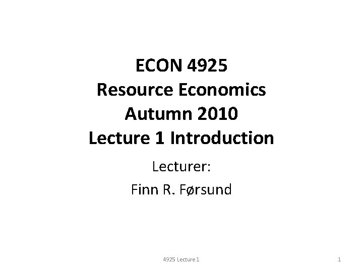 ECON 4925 Resource Economics Autumn 2010 Lecture 1 Introduction Lecturer: Finn R. Førsund 4925