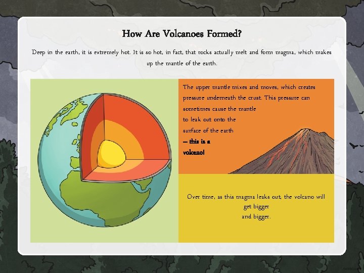 How Are Volcanoes Formed? Deep in the earth, it is extremely hot. It is