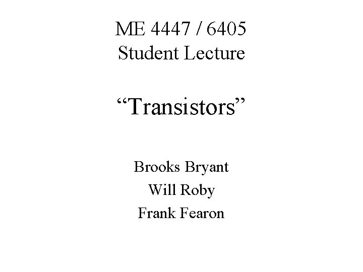 ME 4447 / 6405 Student Lecture “Transistors” Brooks Bryant Will Roby Frank Fearon 