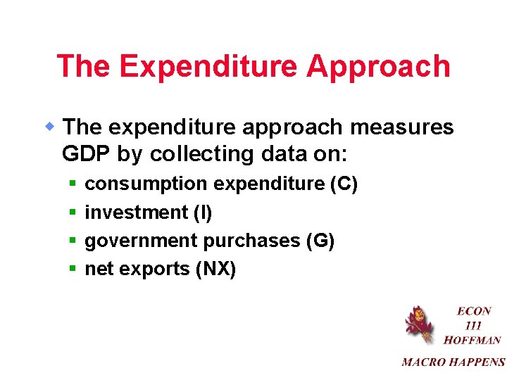 The Expenditure Approach w The expenditure approach measures GDP by collecting data on: §