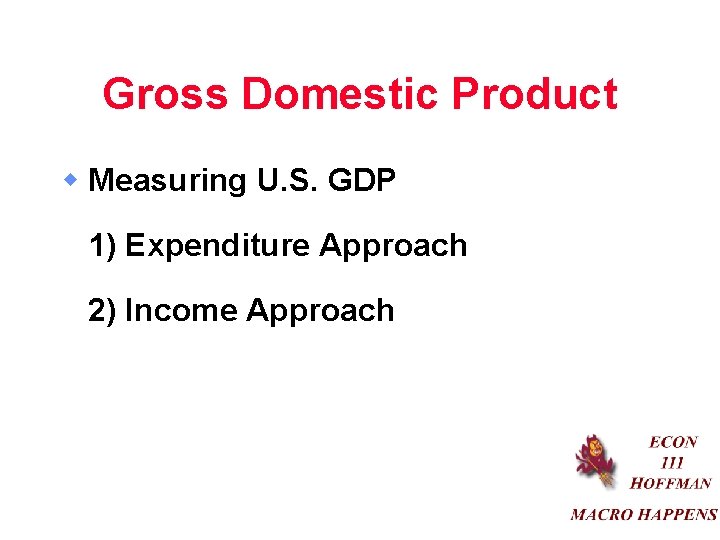 Gross Domestic Product w Measuring U. S. GDP 1) Expenditure Approach 2) Income Approach