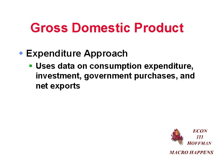 Gross Domestic Product w Expenditure Approach § Uses data on consumption expenditure, investment, government