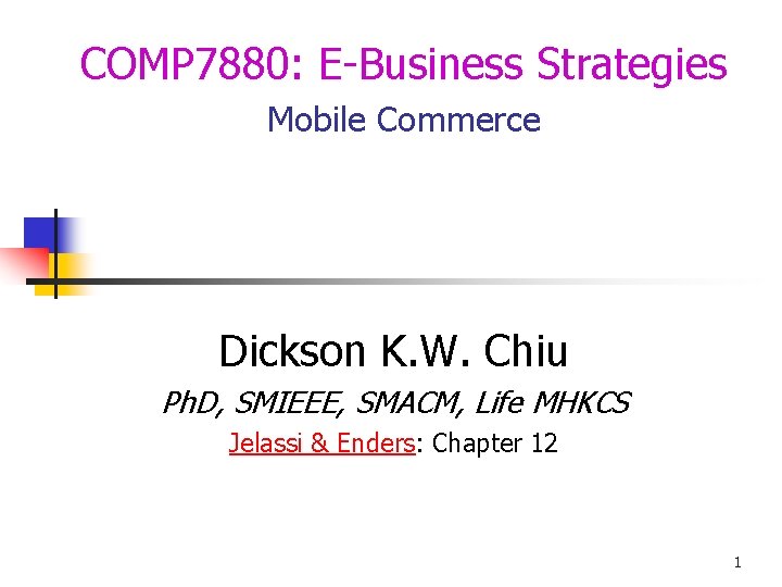 COMP 7880: E-Business Strategies Mobile Commerce Dickson K. W. Chiu Ph. D, SMIEEE, SMACM,