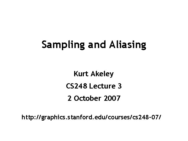Sampling and Aliasing Kurt Akeley CS 248 Lecture 3 2 October 2007 http: //graphics.