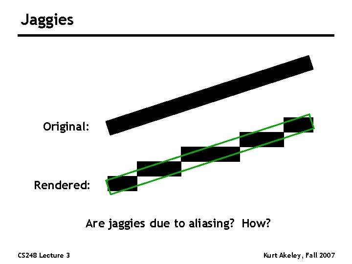 Jaggies Original: Rendered: Are jaggies due to aliasing? How? CS 248 Lecture 3 Kurt