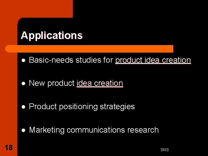 Applications 18 l Basic-needs studies for product idea creation l New product idea creation