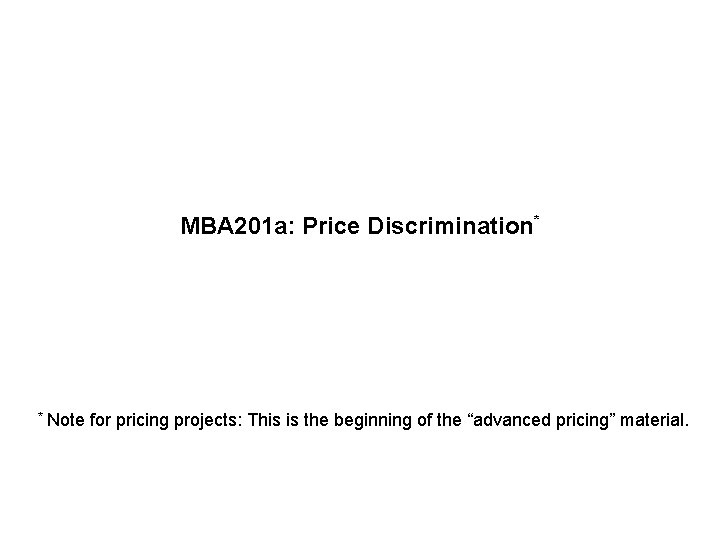 MBA 201 a: Price Discrimination* * Note for pricing projects: This is the beginning