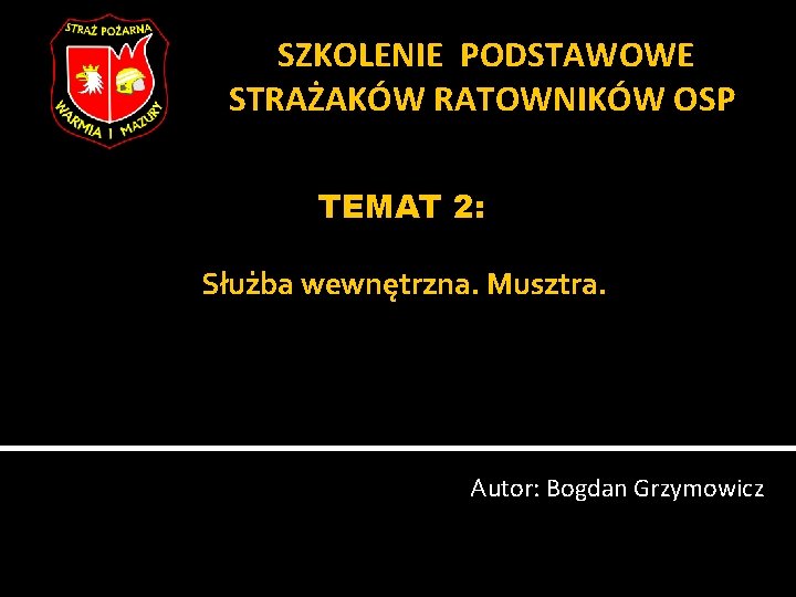 SZKOLENIE PODSTAWOWE STRAŻAKÓW RATOWNIKÓW OSP TEMAT 2: Służba wewnętrzna. Musztra. Autor: Bogdan Grzymowicz 