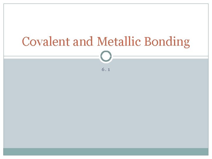 Covalent and Metallic Bonding 6. 1 