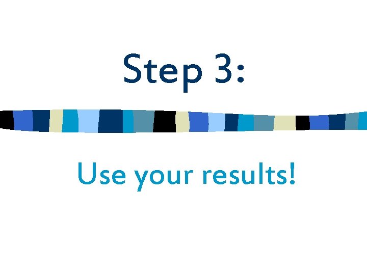 Step 3: Use your results! 