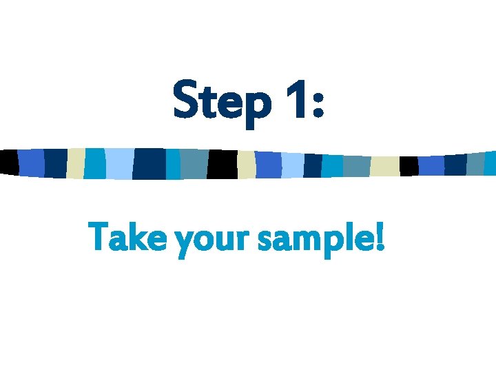 Step 1: Take your sample! 