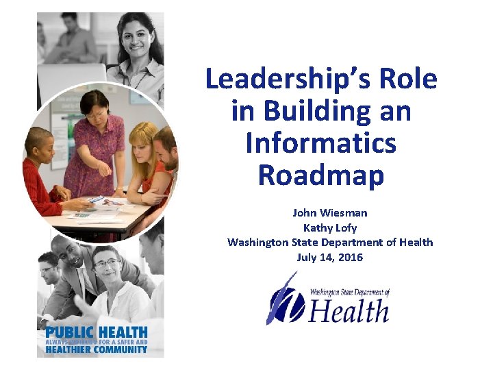 Leadership’s Role in Building an Informatics Roadmap John Wiesman Kathy Lofy Washington State Department