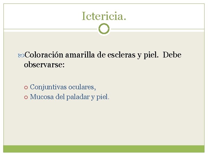 Ictericia. Coloración amarilla de escleras y piel. Debe observarse: Conjuntivas oculares, Mucosa del paladar