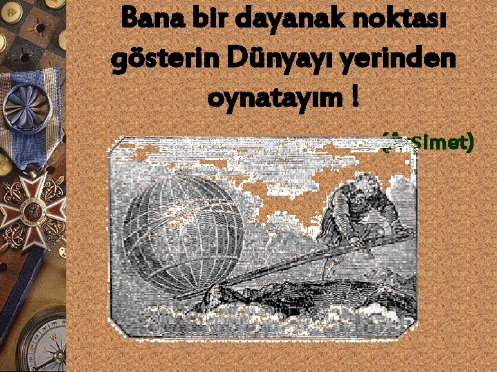 Bana bir dayanak noktası gösterin Dünyayı yerinden oynatayım ! (Arşimet) 