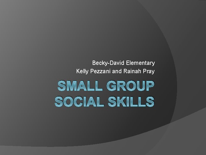 Becky-David Elementary Kelly Pezzani and Rainah Pray SMALL GROUP SOCIAL SKILLS 