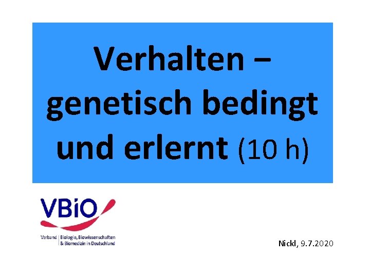 Verhalten − genetisch bedingt und erlernt (10 h) Nickl, 9. 7. 2020 