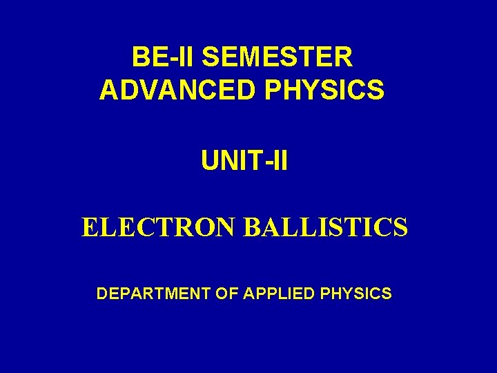 BE-II SEMESTER ADVANCED PHYSICS UNIT-II ELECTRON BALLISTICS DEPARTMENT OF APPLIED PHYSICS 