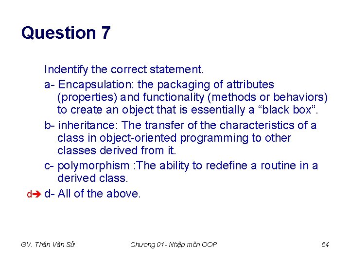 Question 7 Indentify the correct statement. a- Encapsulation: the packaging of attributes (properties) and Question 7 Indentify the correct statement. a- Encapsulation: the packaging of attributes (properties) and