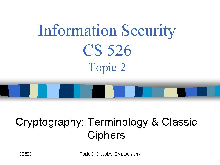 Information Security CS 526 Topic 2 Cryptography: Terminology & Classic Ciphers CS 526 Topic
