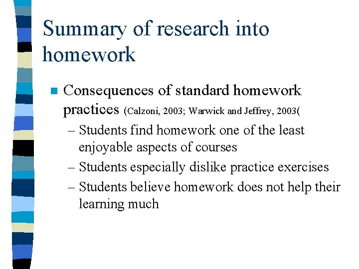 Summary of research into homework n Consequences of standard homework practices (Calzoni, 2003; Warwick