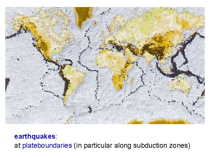 earthquakes: at plateboundaries (in particular along subduction zones) 