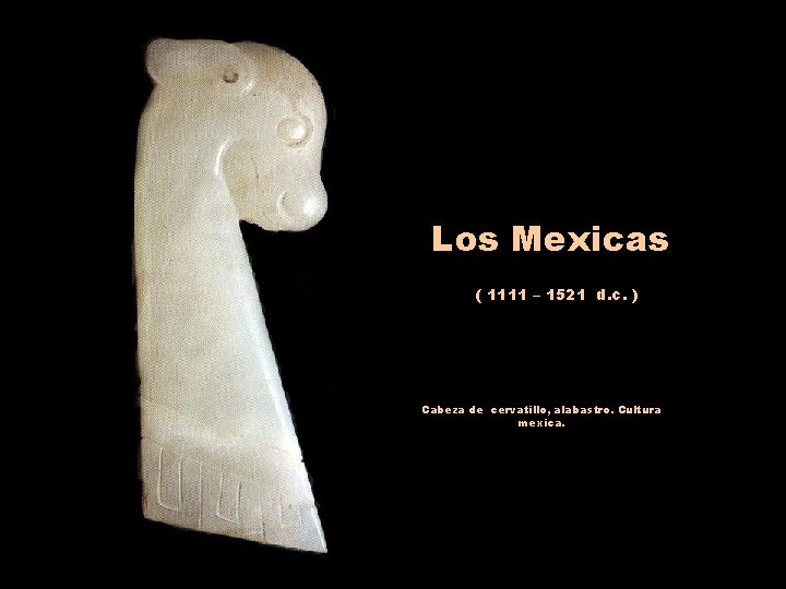 Los Mexicas ( 1111 – 1521 d. c. ) Cabeza de cervatillo, alabastro. Cultura