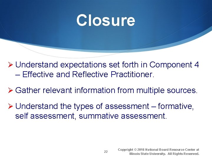 Closure Ø Understand expectations set forth in Component 4 – Effective and Reflective Practitioner.