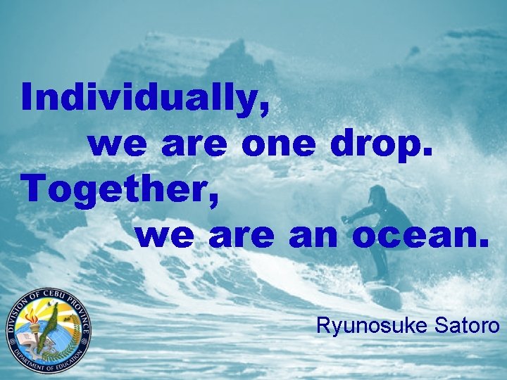 Individually, we are one drop. Together, we are an ocean. Ryunosuke Satoro 1 