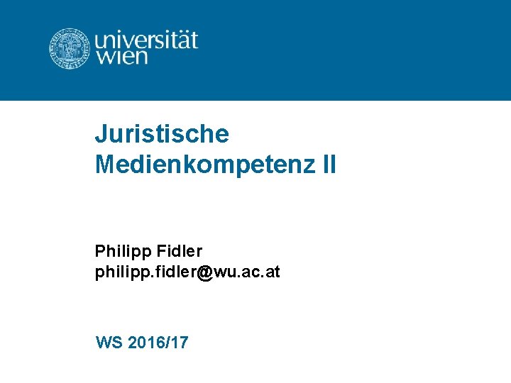Juristische Medienkompetenz II Philipp Fidler philipp. fidler@wu. ac. at WS 2016/17 