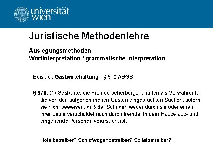 Juristische Methodenlehre Auslegungsmethoden Wortinterpretation / grammatische Interpretation Beispiel: Gastwirtehaftung - § 970 ABGB §