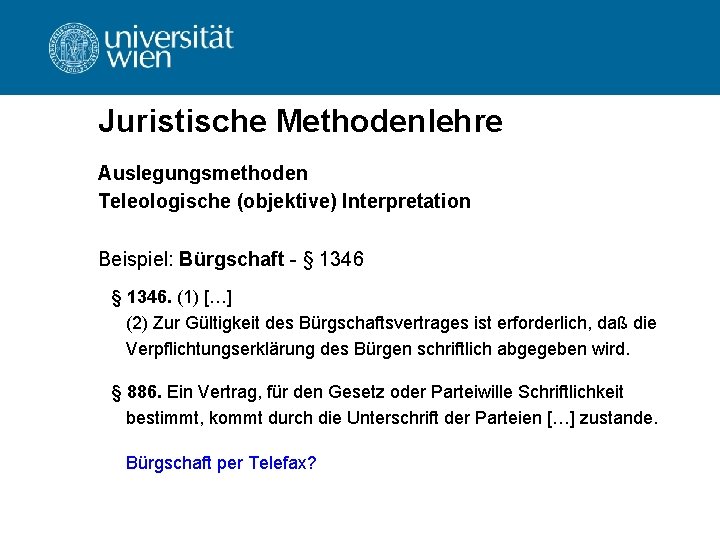 Juristische Methodenlehre Auslegungsmethoden Teleologische (objektive) Interpretation Beispiel: Bürgschaft - § 1346. (1) […] (2)