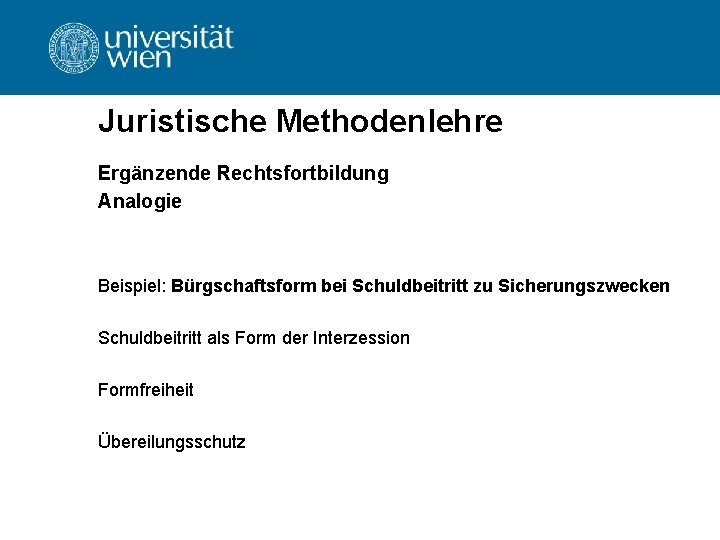 Juristische Methodenlehre Ergänzende Rechtsfortbildung Analogie Beispiel: Bürgschaftsform bei Schuldbeitritt zu Sicherungszwecken Schuldbeitritt als Form