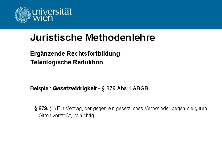 Juristische Methodenlehre Ergänzende Rechtsfortbildung Teleologische Reduktion Beispiel: Gesetzwidrigkeit - § 879 Abs 1 ABGB