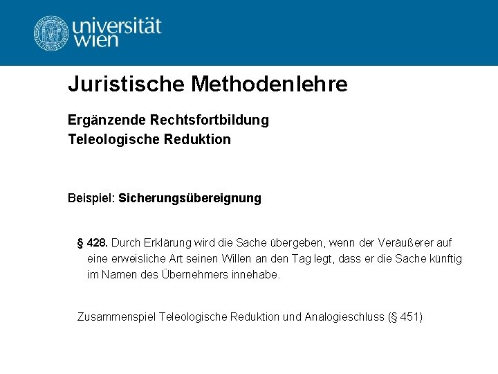 Juristische Methodenlehre Ergänzende Rechtsfortbildung Teleologische Reduktion Beispiel: Sicherungsübereignung § 428. Durch Erklärung wird die