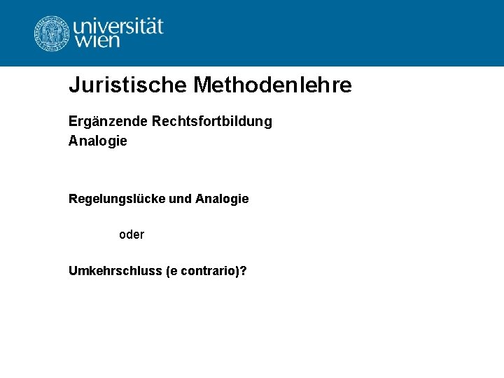 Juristische Methodenlehre Ergänzende Rechtsfortbildung Analogie Regelungslücke und Analogie oder Umkehrschluss (e contrario)? Juristische Methodenlehre Ergänzende Rechtsfortbildung Analogie Regelungslücke und Analogie oder Umkehrschluss (e contrario)?