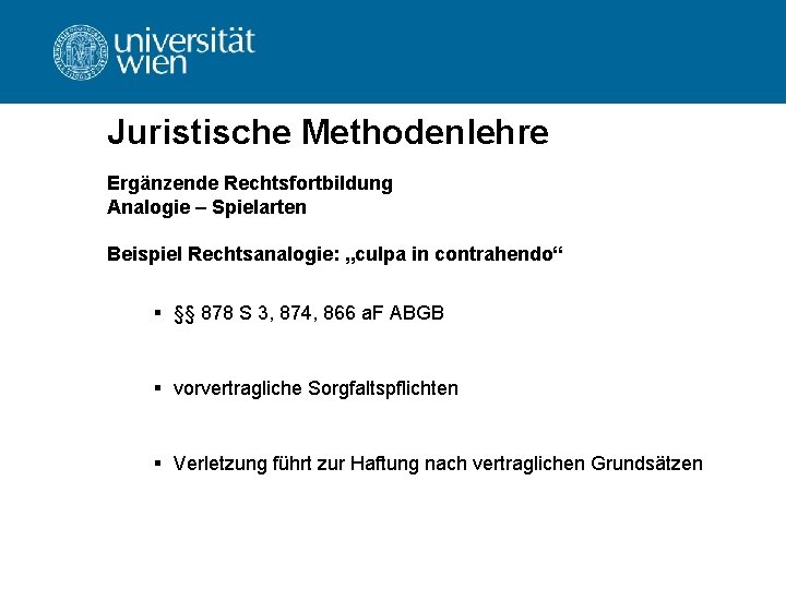 Juristische Methodenlehre Ergänzende Rechtsfortbildung Analogie – Spielarten Beispiel Rechtsanalogie: „culpa in contrahendo“ § §§