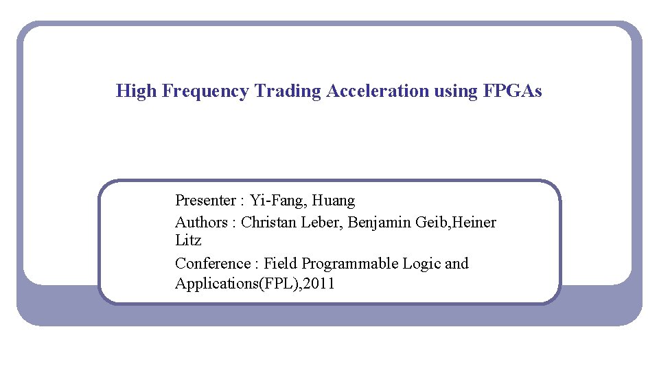 High Frequency Trading Acceleration using FPGAs Presenter : Yi-Fang, Huang Authors : Christan Leber,