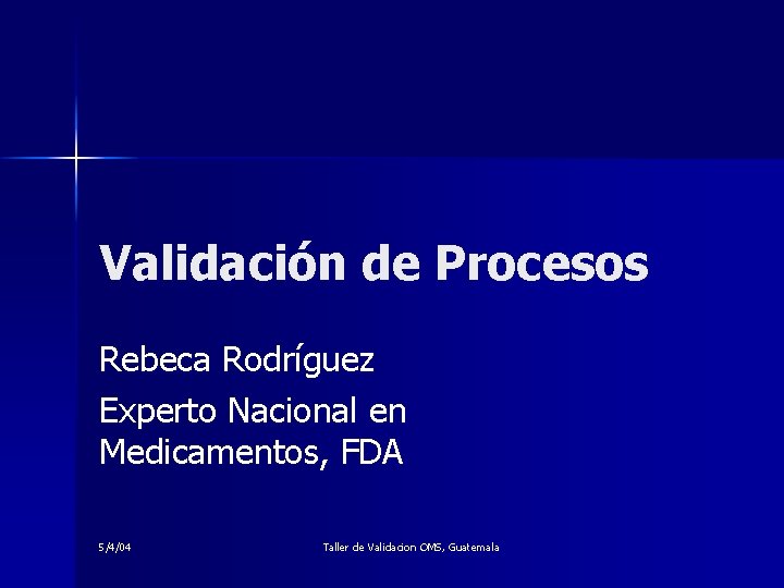 Validación de Procesos Rebeca Rodríguez Experto Nacional en Medicamentos, FDA 5/4/04 Taller de Validacion